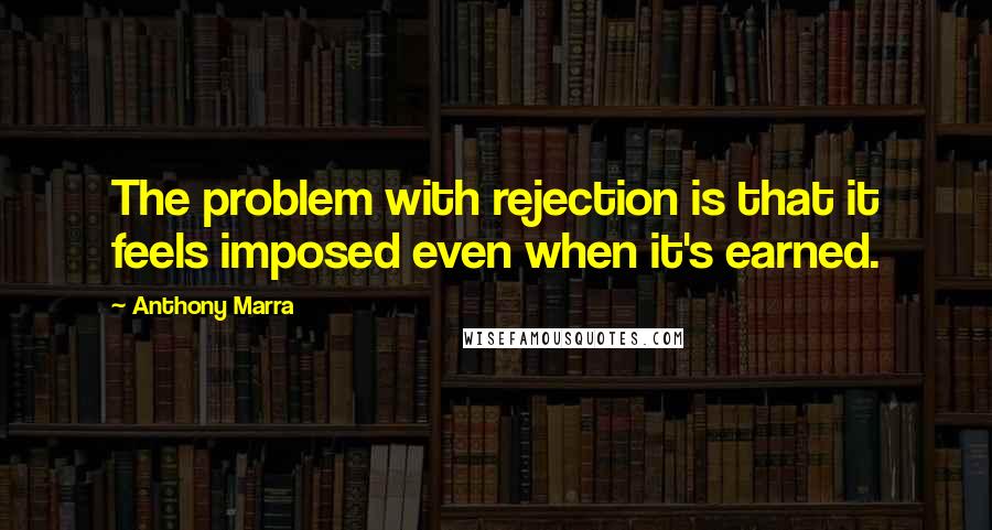 Anthony Marra Quotes: The problem with rejection is that it feels imposed even when it's earned.