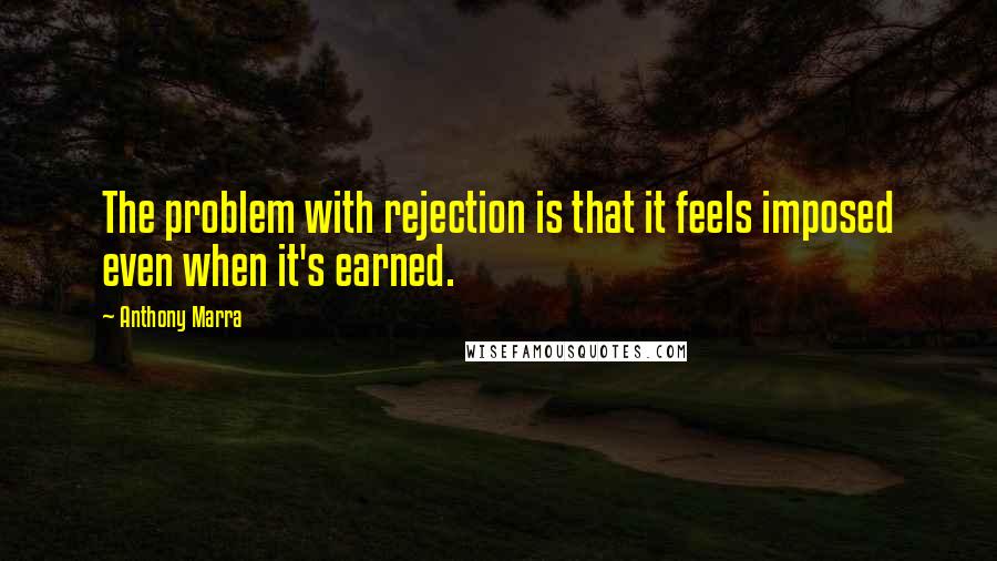 Anthony Marra Quotes: The problem with rejection is that it feels imposed even when it's earned.