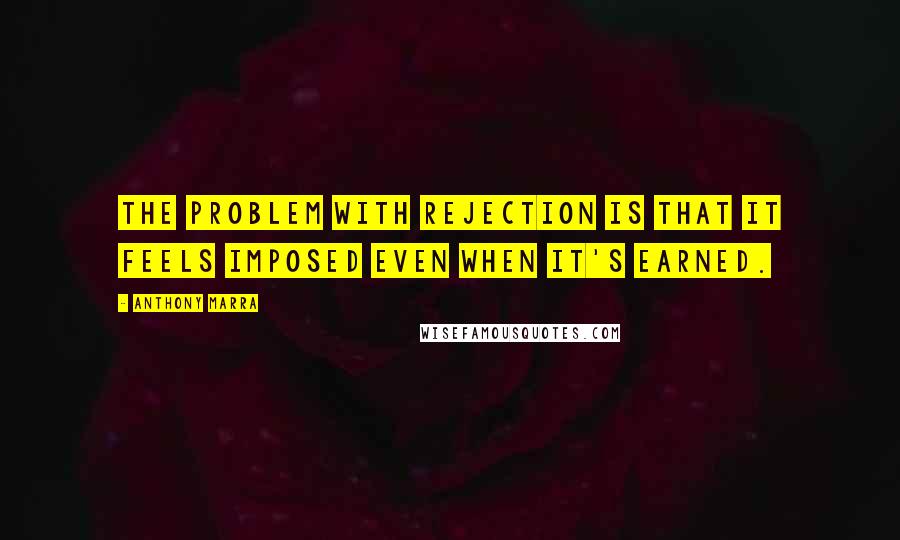 Anthony Marra Quotes: The problem with rejection is that it feels imposed even when it's earned.