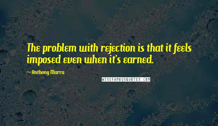 Anthony Marra Quotes: The problem with rejection is that it feels imposed even when it's earned.