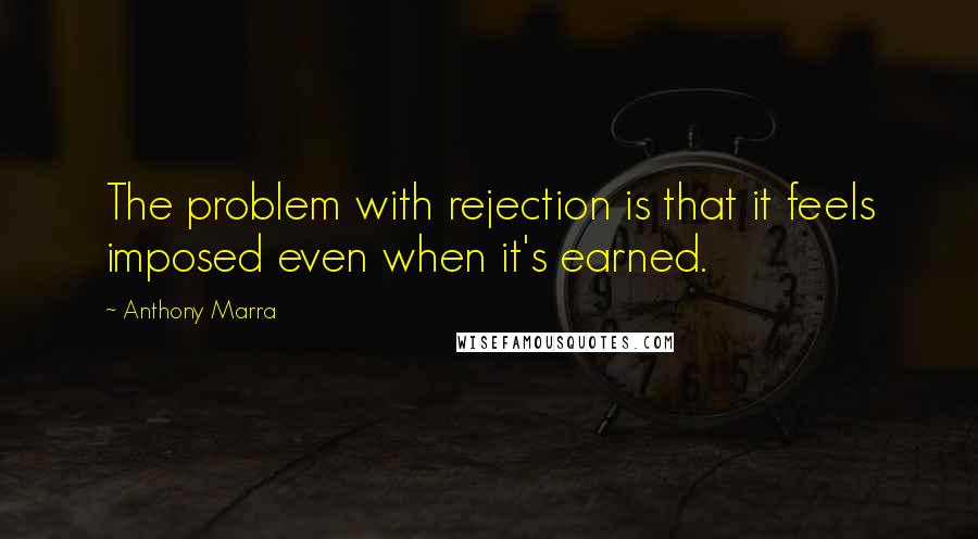 Anthony Marra Quotes: The problem with rejection is that it feels imposed even when it's earned.