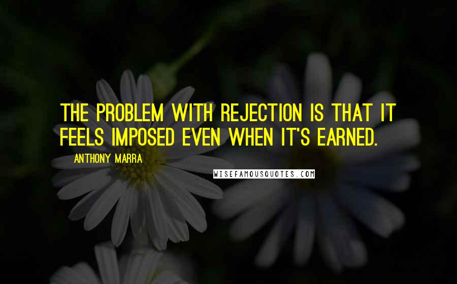 Anthony Marra Quotes: The problem with rejection is that it feels imposed even when it's earned.