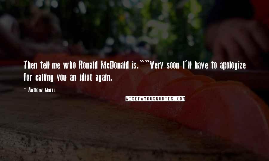 Anthony Marra Quotes: Then tell me who Ronald McDonald is.""Very soon I'll have to apologize for calling you an idiot again.