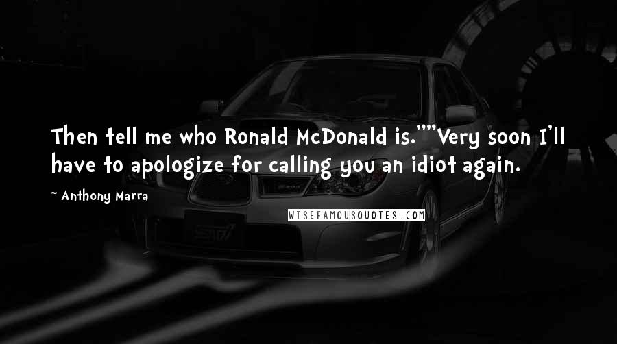 Anthony Marra Quotes: Then tell me who Ronald McDonald is.""Very soon I'll have to apologize for calling you an idiot again.