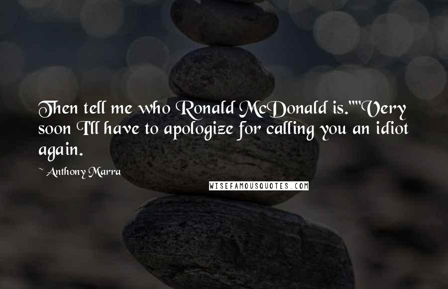 Anthony Marra Quotes: Then tell me who Ronald McDonald is.""Very soon I'll have to apologize for calling you an idiot again.