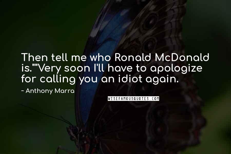 Anthony Marra Quotes: Then tell me who Ronald McDonald is.""Very soon I'll have to apologize for calling you an idiot again.