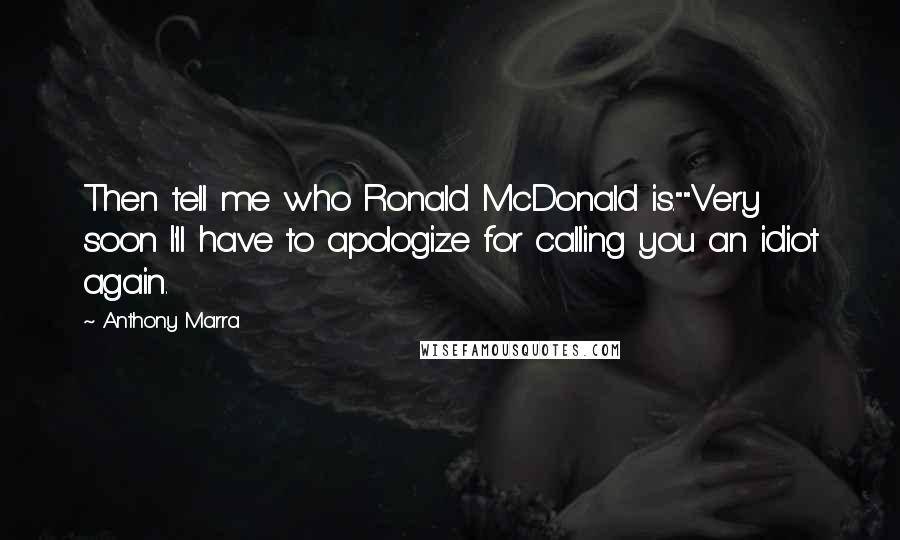 Anthony Marra Quotes: Then tell me who Ronald McDonald is.""Very soon I'll have to apologize for calling you an idiot again.