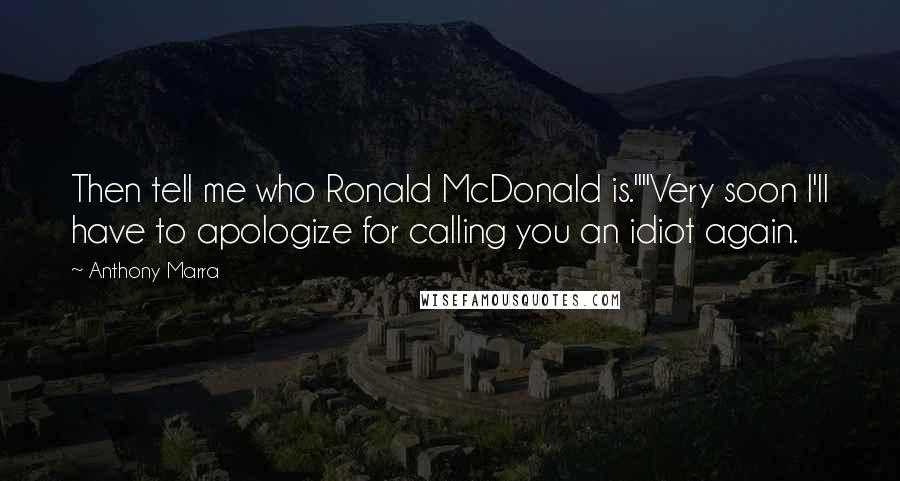 Anthony Marra Quotes: Then tell me who Ronald McDonald is.""Very soon I'll have to apologize for calling you an idiot again.