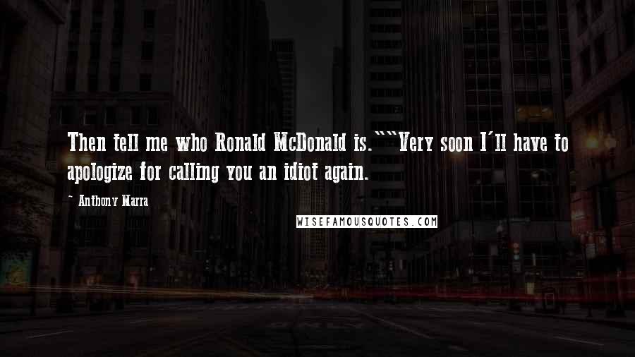 Anthony Marra Quotes: Then tell me who Ronald McDonald is.""Very soon I'll have to apologize for calling you an idiot again.