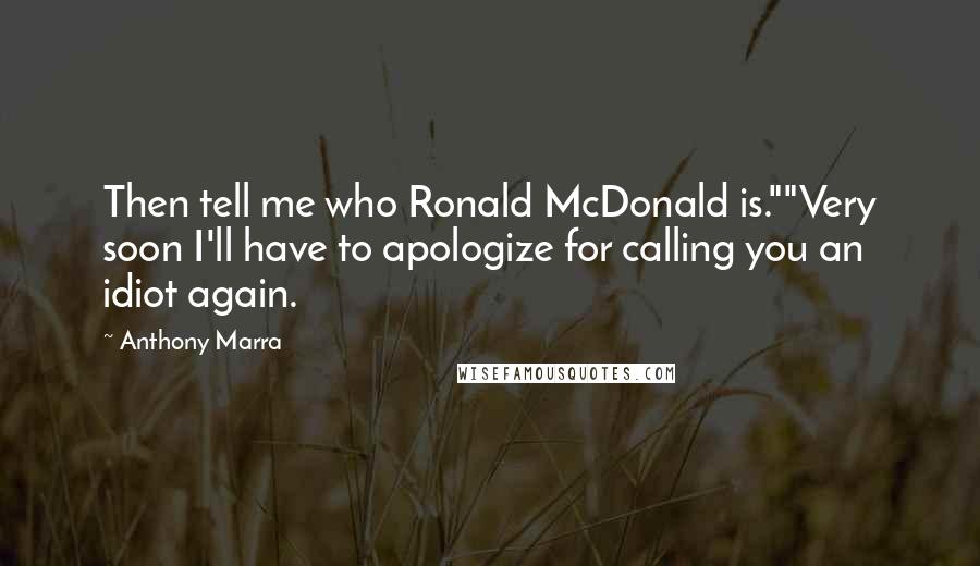 Anthony Marra Quotes: Then tell me who Ronald McDonald is.""Very soon I'll have to apologize for calling you an idiot again.