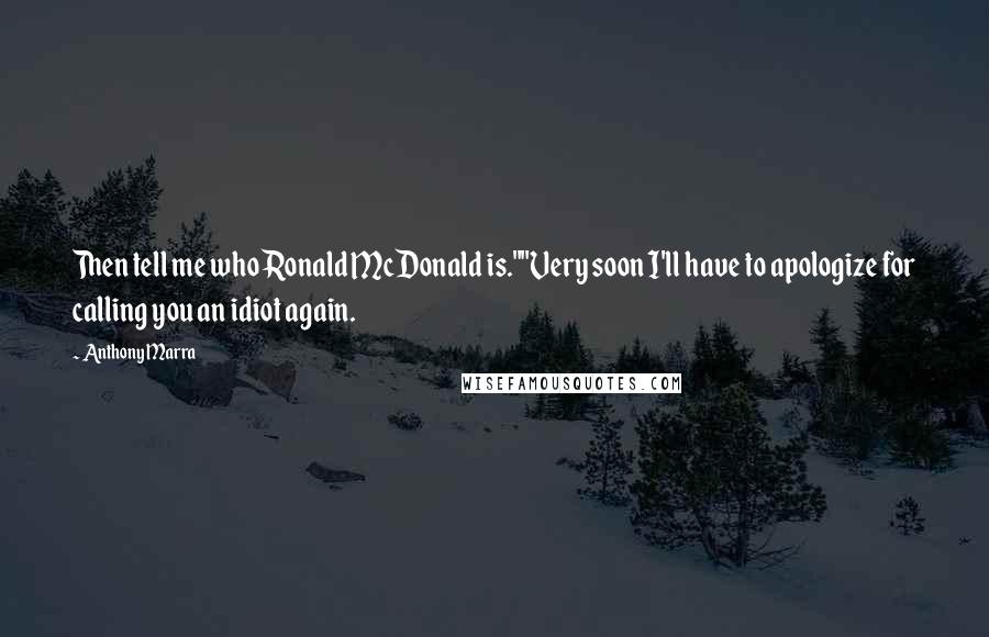 Anthony Marra Quotes: Then tell me who Ronald McDonald is.""Very soon I'll have to apologize for calling you an idiot again.