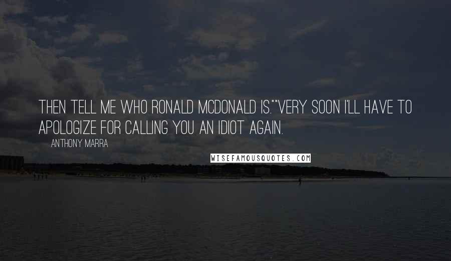 Anthony Marra Quotes: Then tell me who Ronald McDonald is.""Very soon I'll have to apologize for calling you an idiot again.