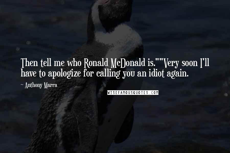 Anthony Marra Quotes: Then tell me who Ronald McDonald is.""Very soon I'll have to apologize for calling you an idiot again.