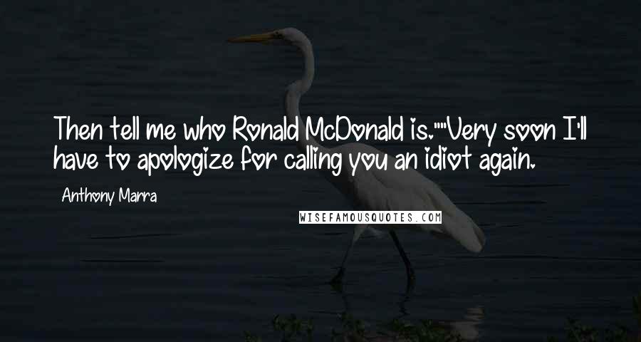 Anthony Marra Quotes: Then tell me who Ronald McDonald is.""Very soon I'll have to apologize for calling you an idiot again.