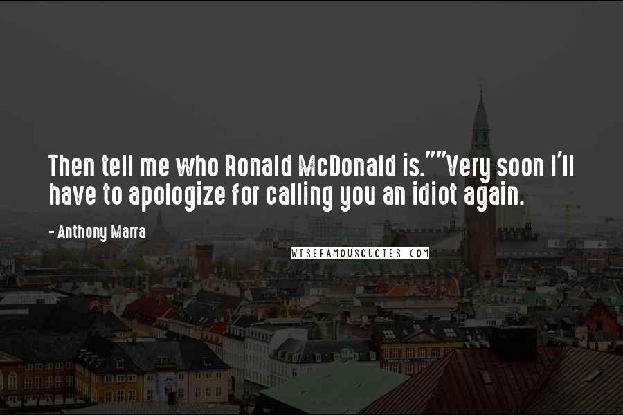 Anthony Marra Quotes: Then tell me who Ronald McDonald is.""Very soon I'll have to apologize for calling you an idiot again.