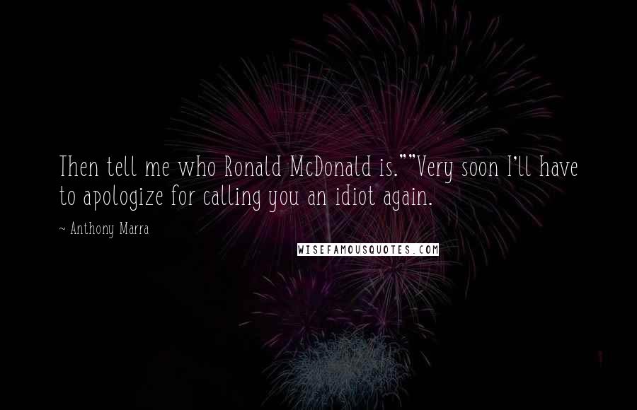 Anthony Marra Quotes: Then tell me who Ronald McDonald is.""Very soon I'll have to apologize for calling you an idiot again.