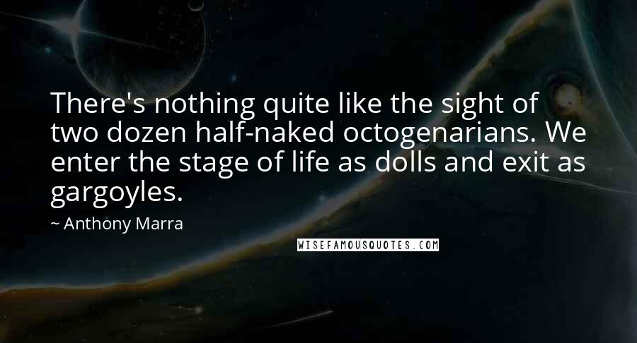 Anthony Marra Quotes: There's nothing quite like the sight of two dozen half-naked octogenarians. We enter the stage of life as dolls and exit as gargoyles.