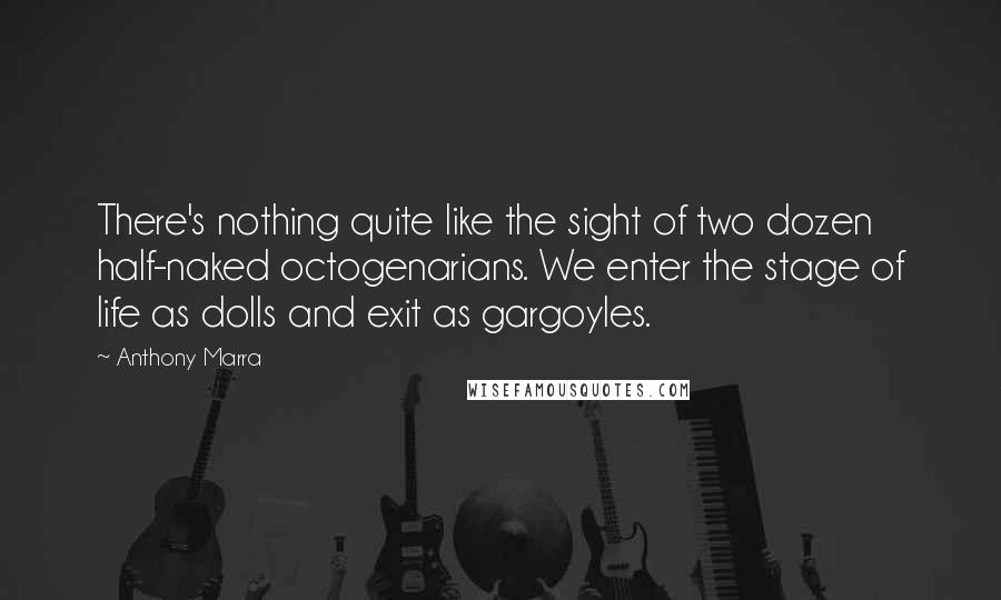 Anthony Marra Quotes: There's nothing quite like the sight of two dozen half-naked octogenarians. We enter the stage of life as dolls and exit as gargoyles.