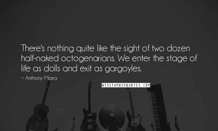 Anthony Marra Quotes: There's nothing quite like the sight of two dozen half-naked octogenarians. We enter the stage of life as dolls and exit as gargoyles.