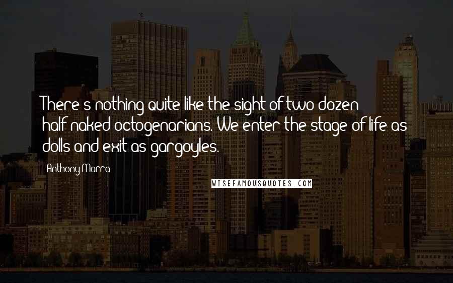 Anthony Marra Quotes: There's nothing quite like the sight of two dozen half-naked octogenarians. We enter the stage of life as dolls and exit as gargoyles.