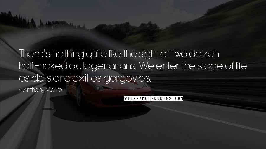 Anthony Marra Quotes: There's nothing quite like the sight of two dozen half-naked octogenarians. We enter the stage of life as dolls and exit as gargoyles.