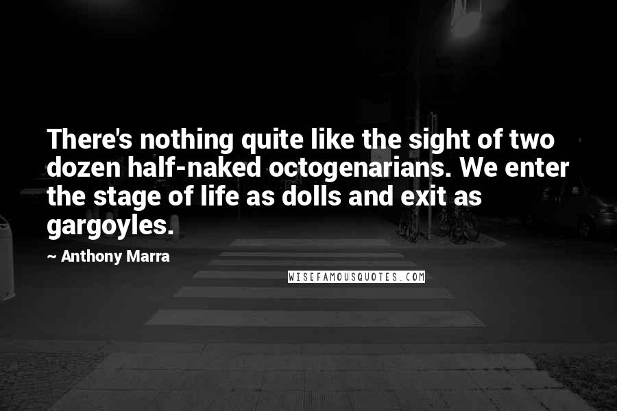 Anthony Marra Quotes: There's nothing quite like the sight of two dozen half-naked octogenarians. We enter the stage of life as dolls and exit as gargoyles.