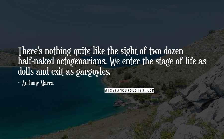 Anthony Marra Quotes: There's nothing quite like the sight of two dozen half-naked octogenarians. We enter the stage of life as dolls and exit as gargoyles.