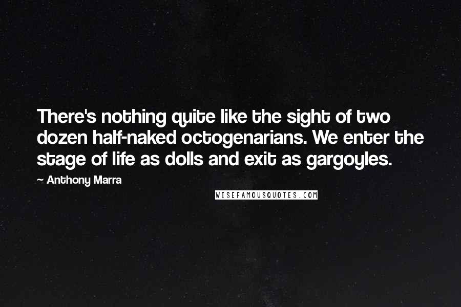 Anthony Marra Quotes: There's nothing quite like the sight of two dozen half-naked octogenarians. We enter the stage of life as dolls and exit as gargoyles.