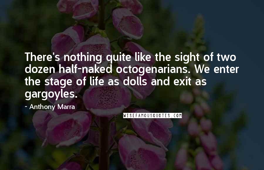 Anthony Marra Quotes: There's nothing quite like the sight of two dozen half-naked octogenarians. We enter the stage of life as dolls and exit as gargoyles.