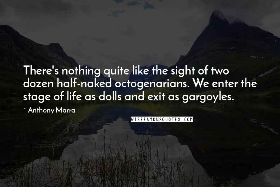 Anthony Marra Quotes: There's nothing quite like the sight of two dozen half-naked octogenarians. We enter the stage of life as dolls and exit as gargoyles.