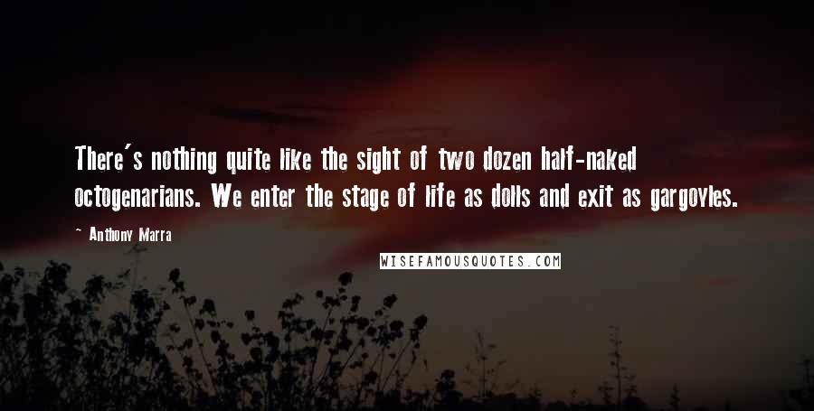 Anthony Marra Quotes: There's nothing quite like the sight of two dozen half-naked octogenarians. We enter the stage of life as dolls and exit as gargoyles.