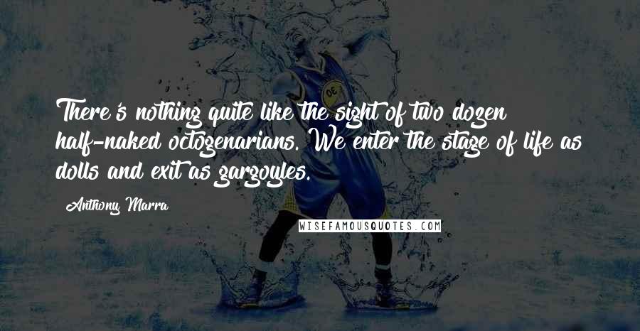Anthony Marra Quotes: There's nothing quite like the sight of two dozen half-naked octogenarians. We enter the stage of life as dolls and exit as gargoyles.
