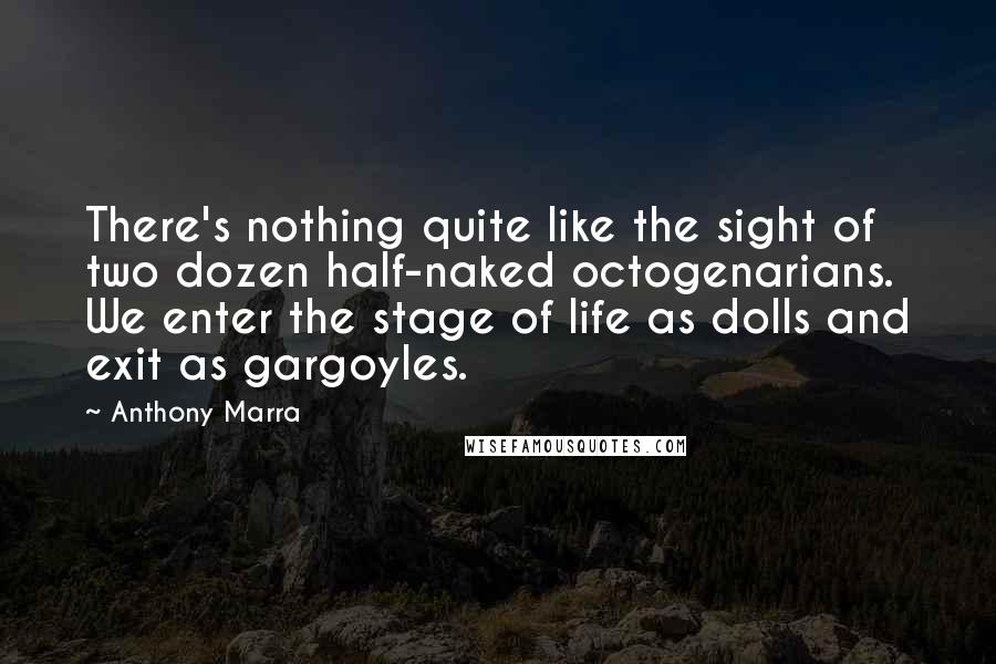 Anthony Marra Quotes: There's nothing quite like the sight of two dozen half-naked octogenarians. We enter the stage of life as dolls and exit as gargoyles.