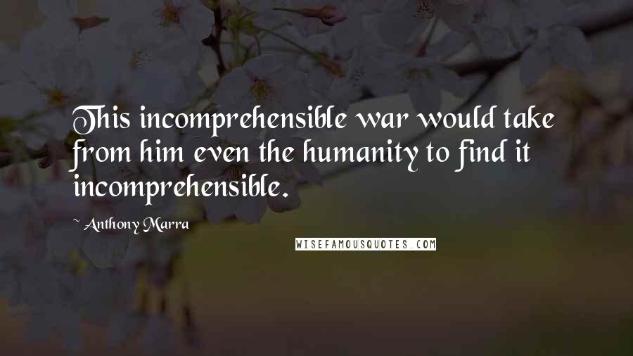 Anthony Marra Quotes: This incomprehensible war would take from him even the humanity to find it incomprehensible.