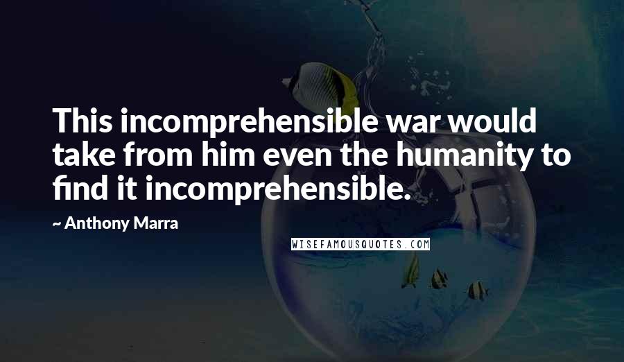 Anthony Marra Quotes: This incomprehensible war would take from him even the humanity to find it incomprehensible.