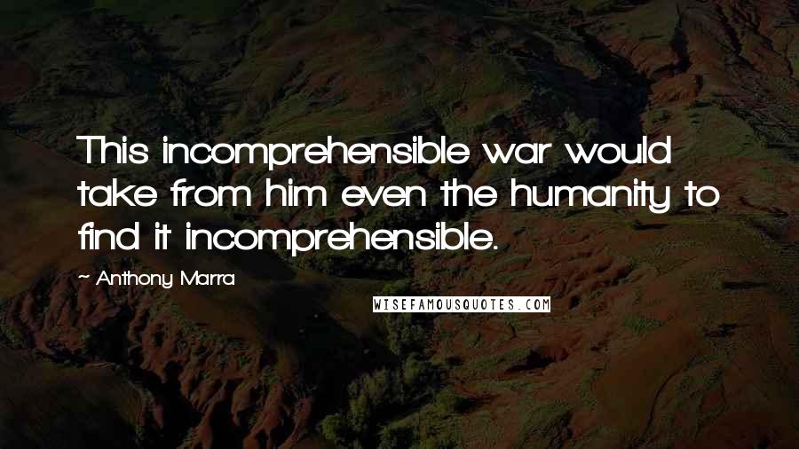 Anthony Marra Quotes: This incomprehensible war would take from him even the humanity to find it incomprehensible.