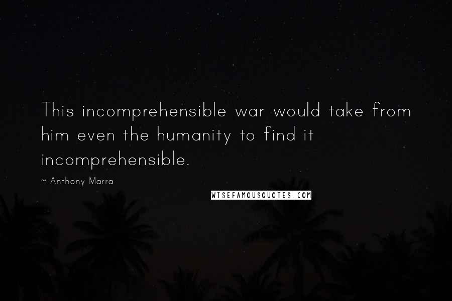 Anthony Marra Quotes: This incomprehensible war would take from him even the humanity to find it incomprehensible.