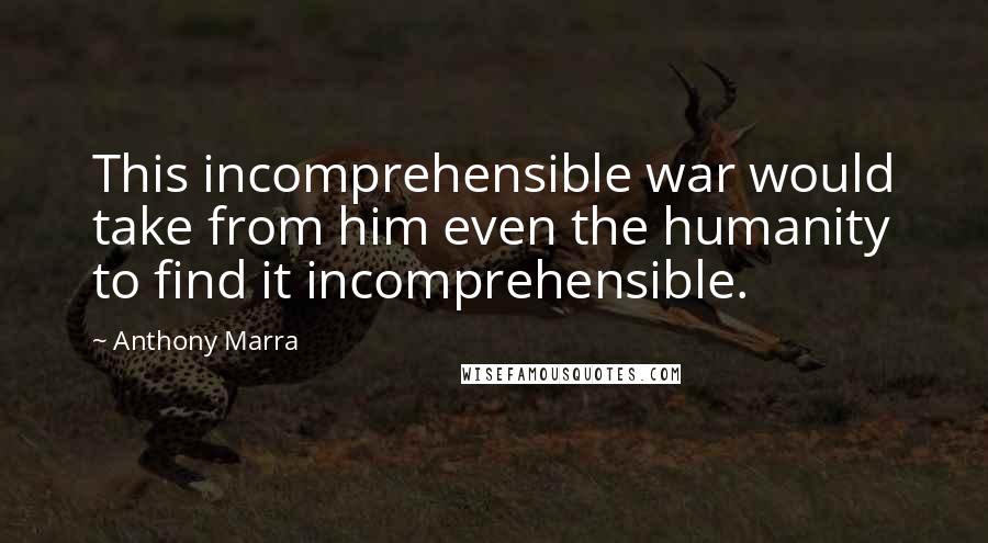Anthony Marra Quotes: This incomprehensible war would take from him even the humanity to find it incomprehensible.