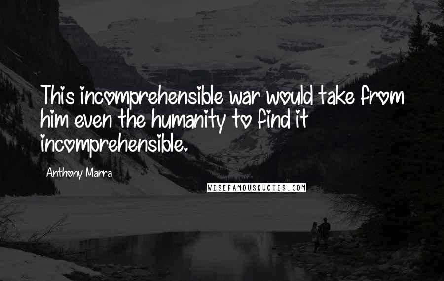 Anthony Marra Quotes: This incomprehensible war would take from him even the humanity to find it incomprehensible.
