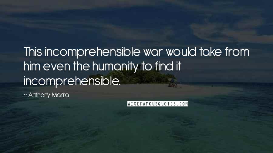 Anthony Marra Quotes: This incomprehensible war would take from him even the humanity to find it incomprehensible.