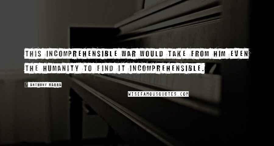 Anthony Marra Quotes: This incomprehensible war would take from him even the humanity to find it incomprehensible.
