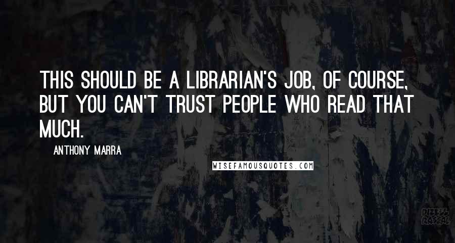 Anthony Marra Quotes: This should be a librarian's job, of course, but you can't trust people who read that much.