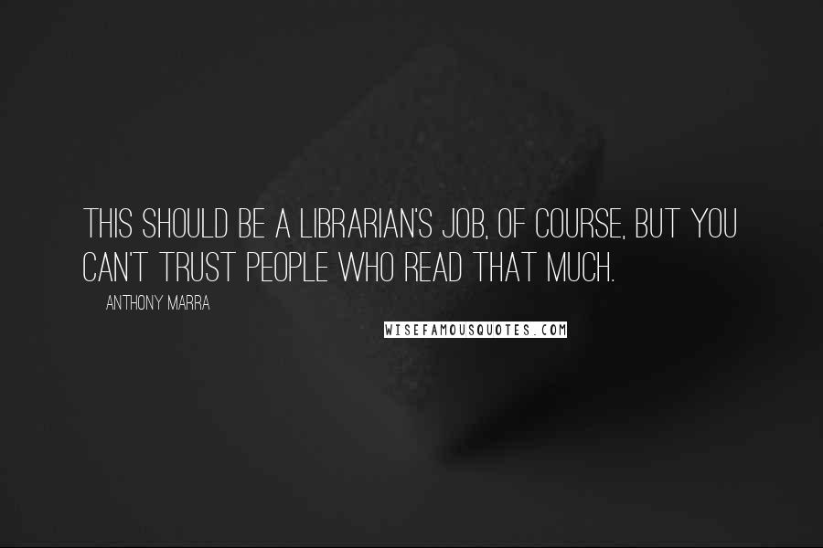 Anthony Marra Quotes: This should be a librarian's job, of course, but you can't trust people who read that much.