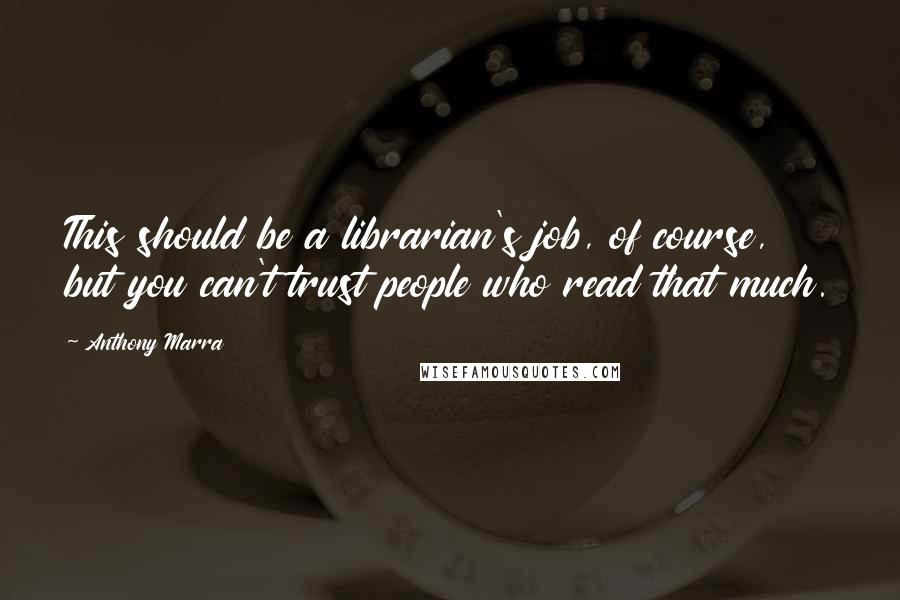 Anthony Marra Quotes: This should be a librarian's job, of course, but you can't trust people who read that much.