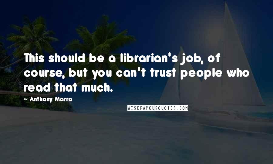 Anthony Marra Quotes: This should be a librarian's job, of course, but you can't trust people who read that much.