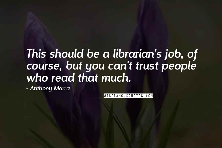 Anthony Marra Quotes: This should be a librarian's job, of course, but you can't trust people who read that much.