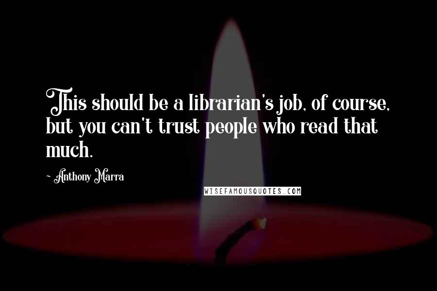 Anthony Marra Quotes: This should be a librarian's job, of course, but you can't trust people who read that much.