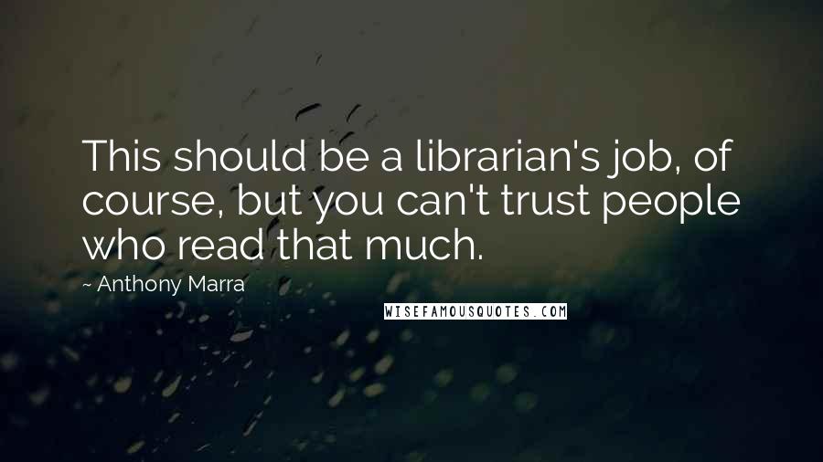 Anthony Marra Quotes: This should be a librarian's job, of course, but you can't trust people who read that much.