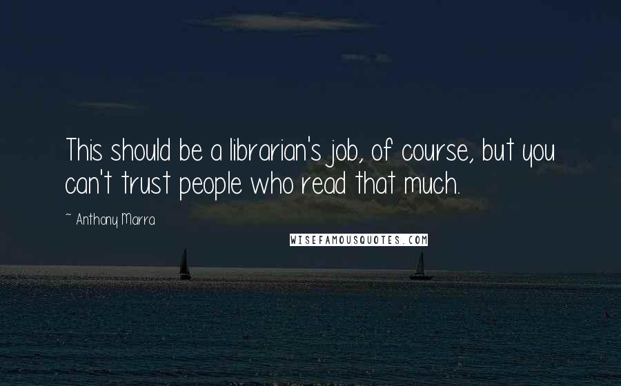 Anthony Marra Quotes: This should be a librarian's job, of course, but you can't trust people who read that much.