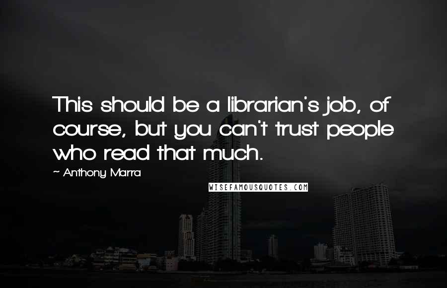 Anthony Marra Quotes: This should be a librarian's job, of course, but you can't trust people who read that much.